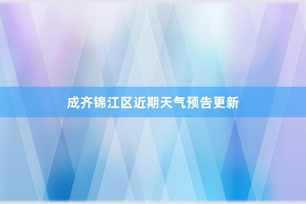 成齐锦江区近期天气预告更新